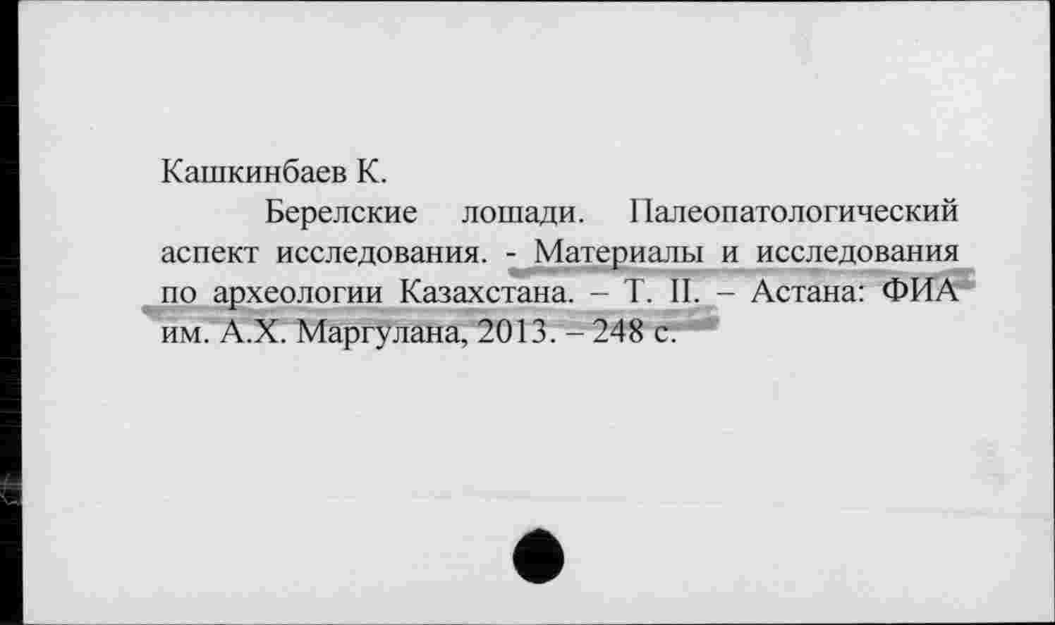 ﻿Кашкинбаев К.
Берелские лошади. Палеопатологический аспект исследования. - Материалы и исследования по археологии Казахстана. -- T. II. - Астана: ФИА им. А.Х. Маргулана, 2013.-248 с.